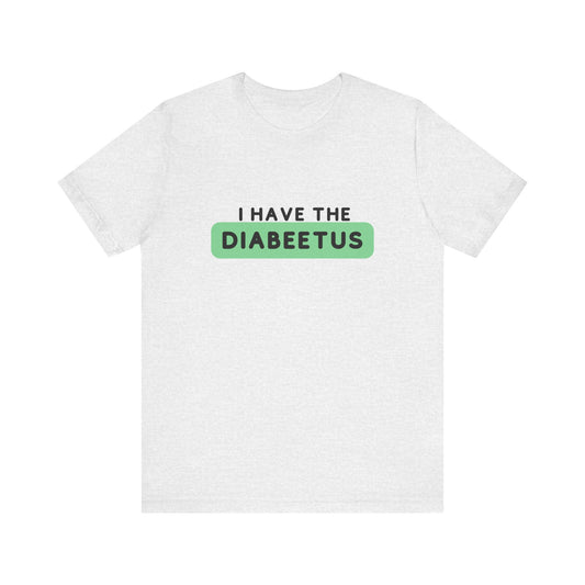 The Diabuddies Store I have the Diabeetus - Unisex Tee I have the Diabeetus - Unisex Tee: Because some things are too good not to say out loud. Get ready to turn heads and get some laughs with our "I have the diabeetus" t-shirt. T-Shirt Awareness clothing