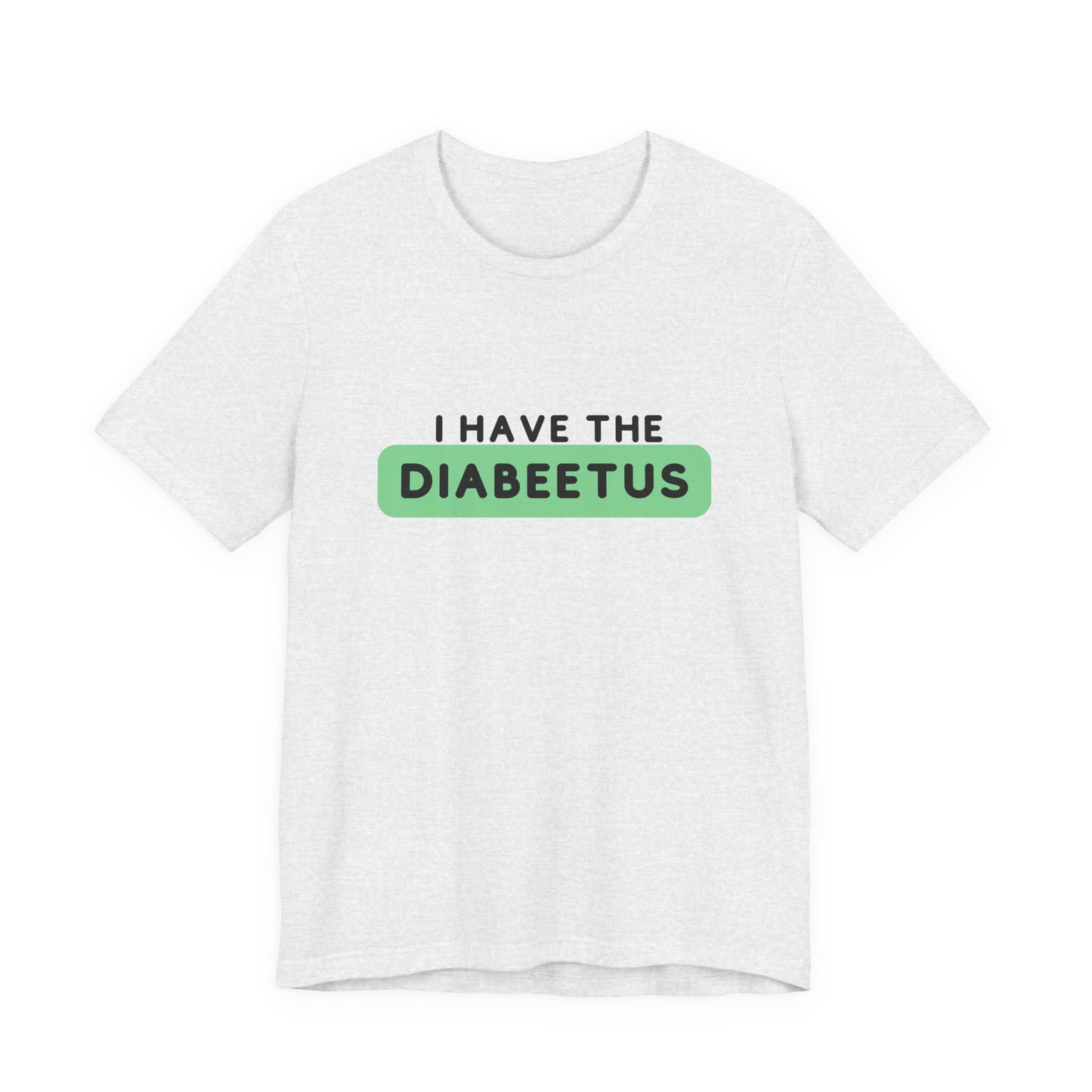 The Diabuddies Store I have the Diabeetus - Unisex Tee I have the Diabeetus - Unisex Tee: Because some things are too good not to say out loud. Get ready to turn heads and get some laughs with our "I have the diabeetus" t-shirt. T-Shirt Awareness clothing