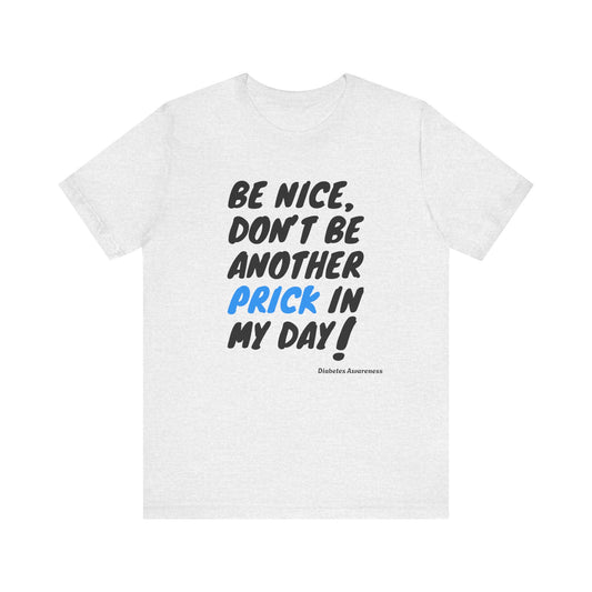 The Diabuddies Store Be Nice, Don't be Another Prick in my Day! - Unisex Tee Be Nice, Don't be Another Prick in my Day! - Unisex Tee: Good Vibes Only (Please!) Let's be honest, managing diabetes involves enough pokes and prods without adding unnecessary n