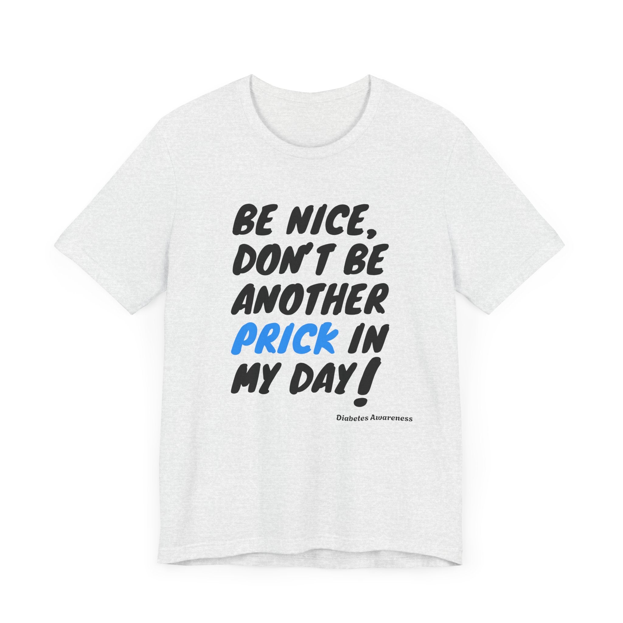 The Diabuddies Store Be Nice, Don't be Another Prick in my Day! - Unisex Tee Be Nice, Don't be Another Prick in my Day! - Unisex Tee: Good Vibes Only (Please!) Let's be honest, managing diabetes involves enough pokes and prods without adding unnecessary n