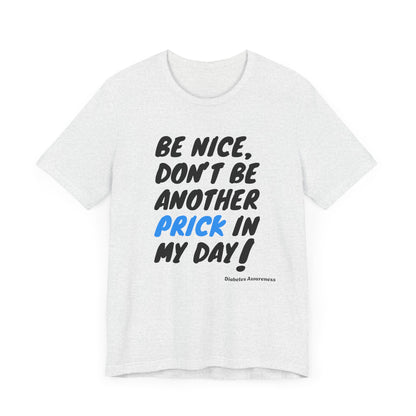 The Diabuddies Store Be Nice, Don't be Another Prick in my Day! - Unisex Tee Be Nice, Don't be Another Prick in my Day! - Unisex Tee: Good Vibes Only (Please!) Let's be honest, managing diabetes involves enough pokes and prods without adding unnecessary n