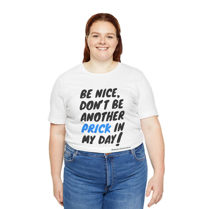 The Diabuddies Store Be Nice, Don't be Another Prick in my Day! - Unisex Tee Be Nice, Don't be Another Prick in my Day! - Unisex Tee: Good Vibes Only (Please!) Let's be honest, managing diabetes involves enough pokes and prods without adding unnecessary n