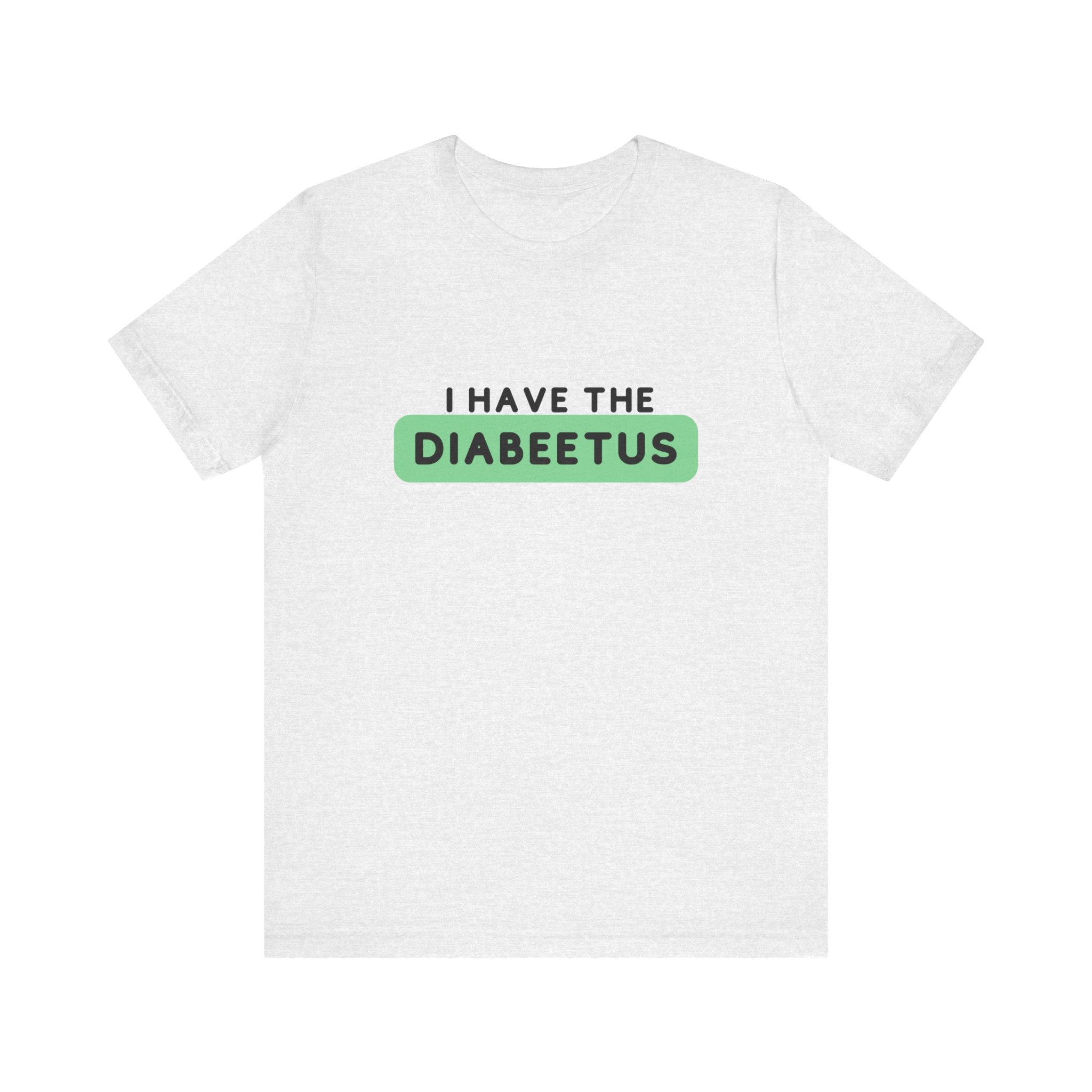 The Diabuddies Store I have the Diabeetus - Unisex Tee I have the Diabeetus - Unisex Tee: Because some things are too good not to say out loud. Get ready to turn heads and get some laughs with our "I have the diabeetus" t-shirt. T-Shirt Awareness clothing