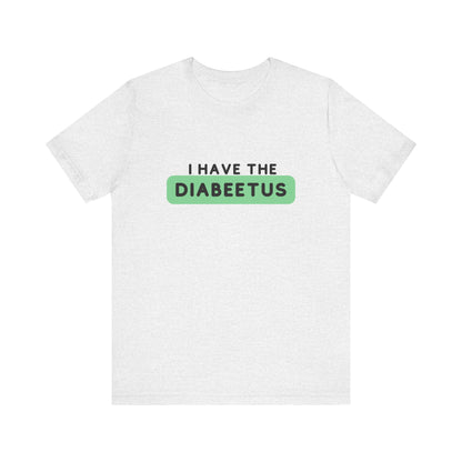 The Diabuddies Store I have the Diabeetus - Unisex Tee I have the Diabeetus - Unisex Tee: Because some things are too good not to say out loud. Get ready to turn heads and get some laughs with our "I have the diabeetus" t-shirt. T-Shirt Awareness clothing