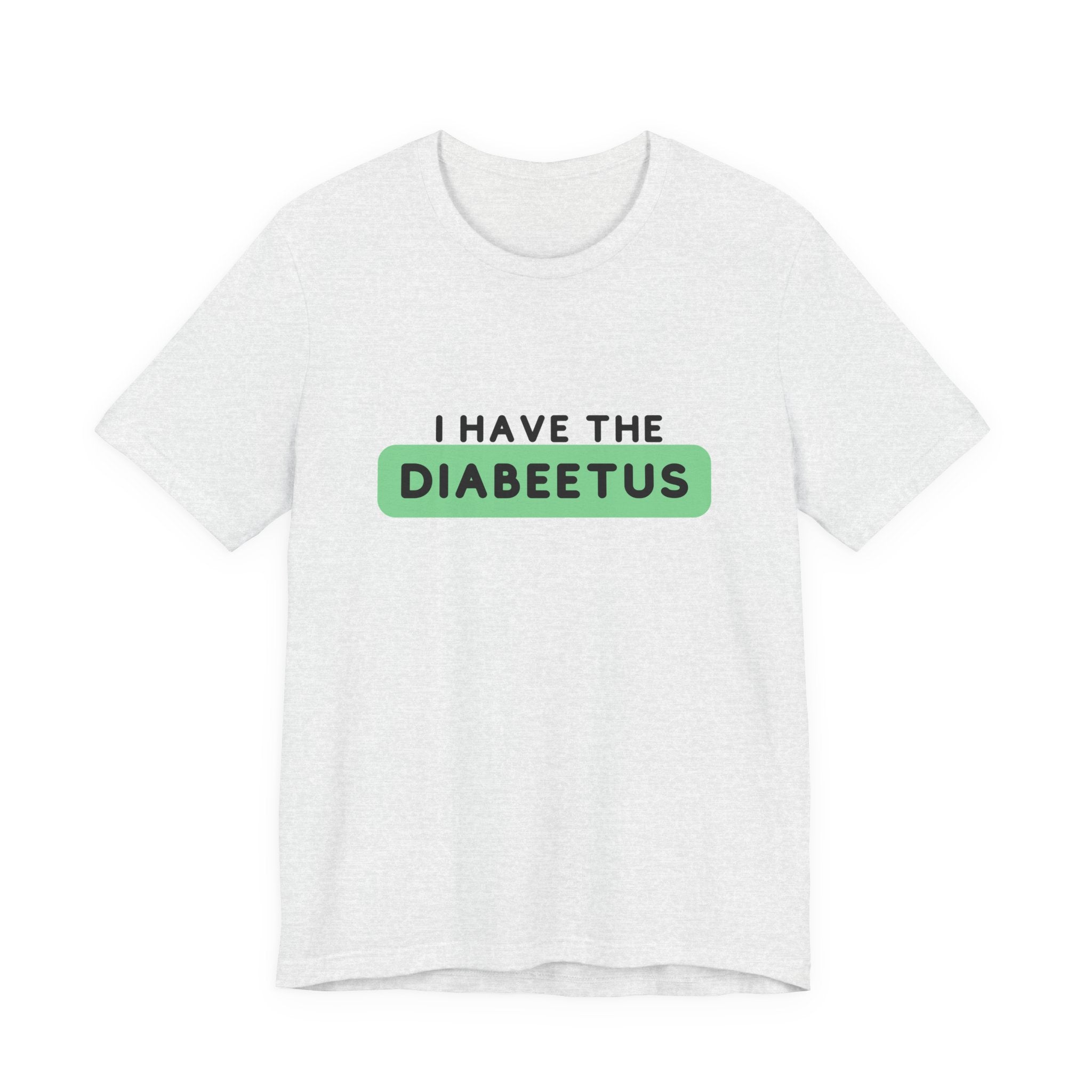 The Diabuddies Store I have the Diabeetus - Unisex Tee I have the Diabeetus - Unisex Tee: Because some things are too good not to say out loud. Get ready to turn heads and get some laughs with our "I have the diabeetus" t-shirt. T-Shirt Awareness clothing