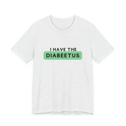 The Diabuddies Store I have the Diabeetus - Unisex Tee I have the Diabeetus - Unisex Tee: Because some things are too good not to say out loud. Get ready to turn heads and get some laughs with our "I have the diabeetus" t-shirt. T-Shirt Awareness clothing